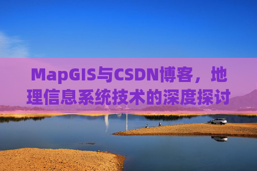 MapGIS与CSDN博客，地理信息系统技术的深度探讨